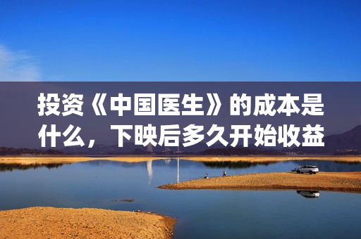 投资《中国医生》的成本是什么，下映后多久开始收益分红？真实吗？(中国医生投资方是谁)