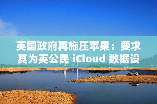 英国政府再施压苹果：要求其为英公民 iCloud 数据设后门