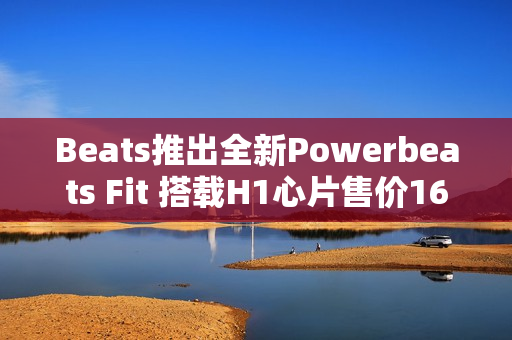Beats推出全新Powerbeats Fit 搭载H1心片售价1699元