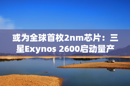 或为全球首枚2nm芯片：三星Exynos 2600启动量产