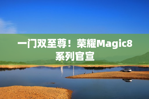 一门双至尊！荣耀Magic8系列官宣