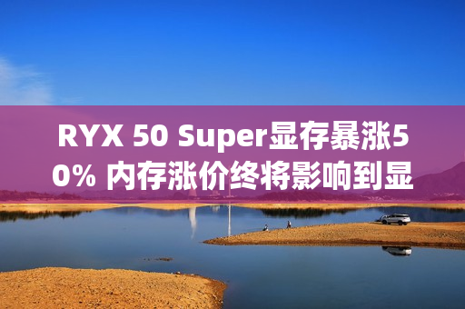 RYX 50 Super显存暴涨50% 内存涨价终将影响到显卡