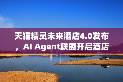 天猫精灵未来酒店4.0发布，AI Agent联盟开启酒店智能新纪元