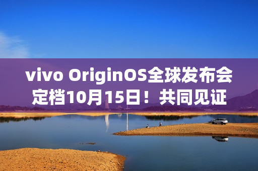 vivo OriginOS全球发布会定档10月15日！共同见证新时代
