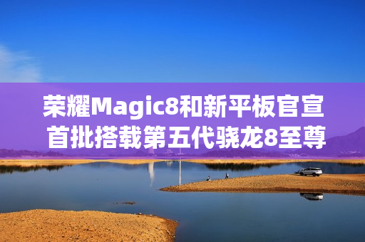 荣耀Magic8和新平板官宣 首批搭载第五代骁龙8至尊版