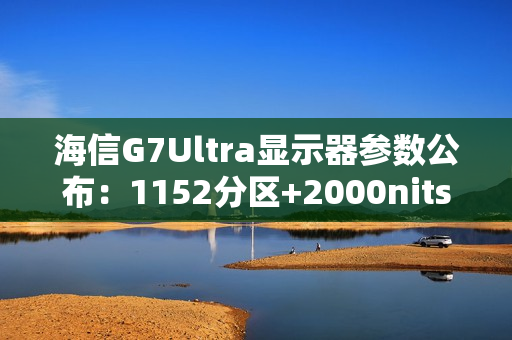 海信G7Ultra显示器参数公布：1152分区+2000nits亮度，黑曜屏加持领跑3K档