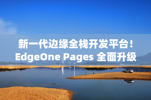 新一代边缘全栈开发平台！EdgeOne Pages 全面升级，加速 AI 开发部署