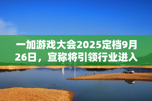 一加游戏大会2025定档9月26日，宣称将引领行业进入“超高帧时代”