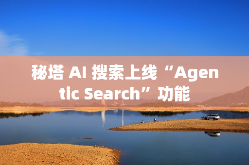 秘塔 AI 搜索上线“Agentic Search”功能