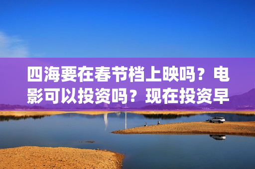四海要在春节档上映吗？电影可以投资吗？现在投资早不早？(电影四海在哪拍的)
