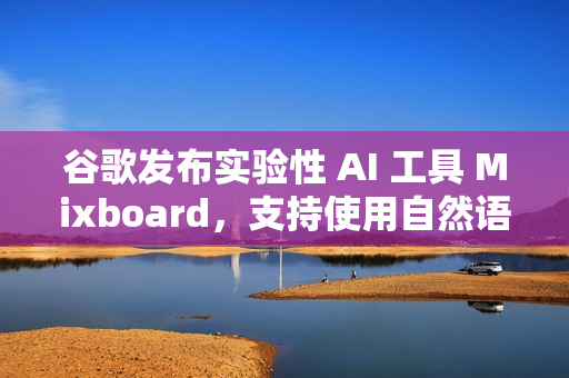 谷歌发布实验性 AI 工具 Mixboard，支持使用自然语言生成创意板