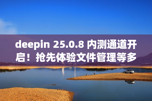 deepin 25.0.8 内测通道开启！抢先体验文件管理等多项优化