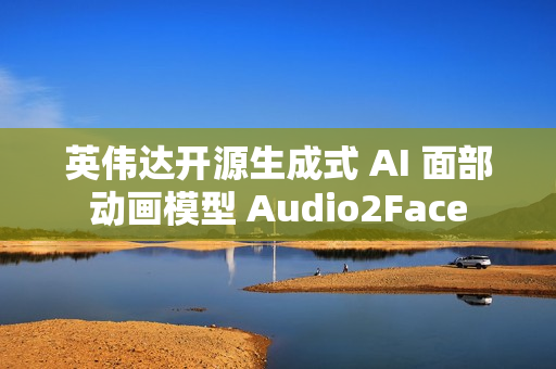 英伟达开源生成式 AI 面部动画模型 Audio2Face 英伟达开源生成式 AI 面部动画模型 Audio2Face