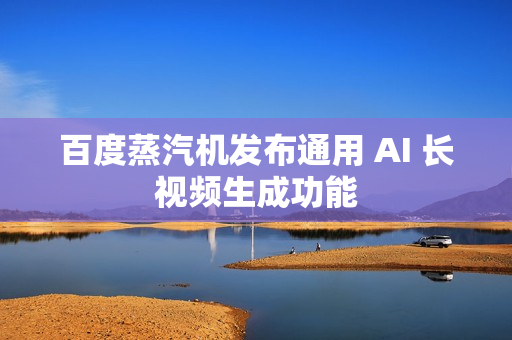 百度蒸汽机发布通用 AI 长视频生成功能