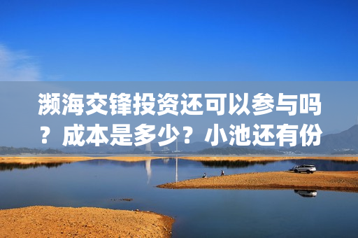 濒海交锋投资还可以参与吗？成本是多少？小池还有份额吗？(濒海交锋能拿前三)