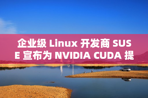企业级 Linux 开发商 SUSE 宣布为 NVIDIA CUDA 提供更好的支持