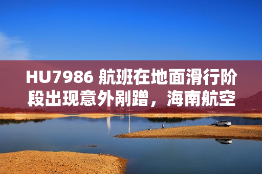 HU7986 航班在地面滑行阶段出现意外剐蹭，海南航空致歉