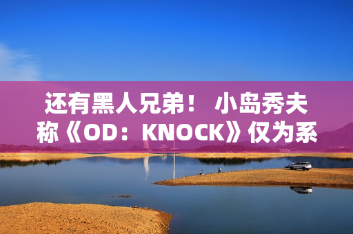 还有黑人兄弟！ 小岛秀夫称《OD：KNOCK》仅为系列一部分