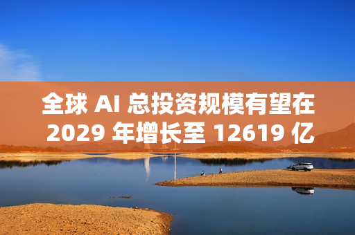 全球 AI 总投资规模有望在 2029 年增长至 12619 亿美元