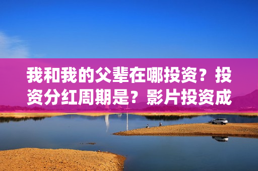 我和我的父辈在哪投资？投资分红周期是？影片投资成本多少？(我和我的父辈在线观看完整版电影)