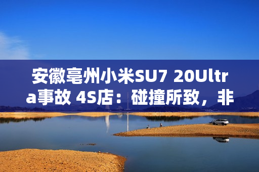 安徽亳州小米SU7 20Ultra事故 4S店:碰撞所致,非产品质量问题 安徽亳州小米SU7 20Ultra事故 4S店:碰撞所致,非产品质量问题