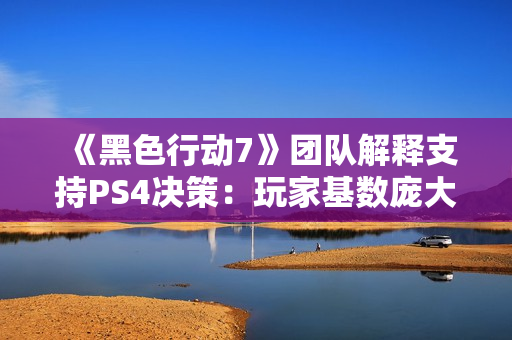 《黑色行动7》团队解释支持PS4决策：玩家基数庞大
