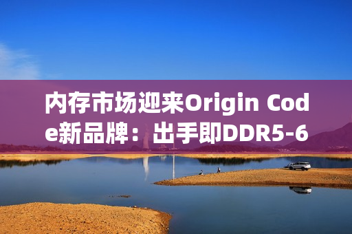 内存市场迎来Origin Code新品牌：出手即DDR5-6200 CL26王炸！还有三风扇散热