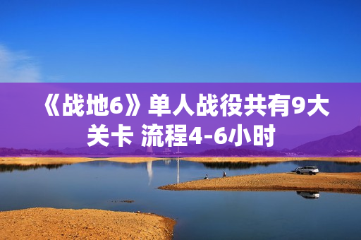 《战地6》单人战役共有9大关卡 流程4-6小时