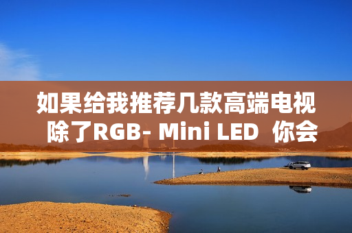 如果给我推荐几款高端电视  除了RGB- Mini LED  你会推荐海信E7Q吗