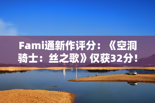 Fami通新作评分：《空洞骑士：丝之歌》仅获32分！