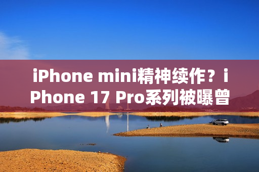 iPhone mini精神续作？iPhone 17 Pro系列被曝曾有4.7英寸屏幕机型