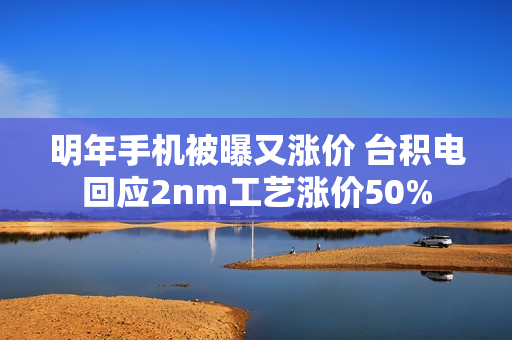 明年手机被曝又涨价 台积电回应2nm工艺涨价50%
