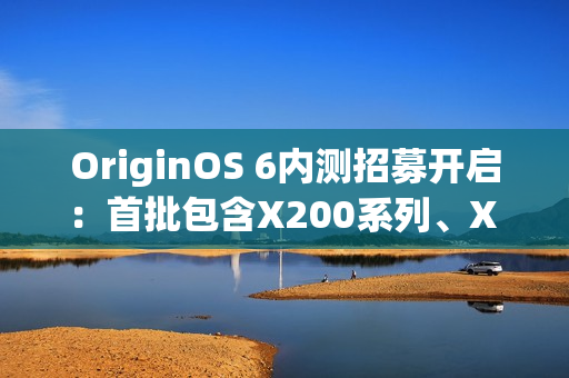 OriginOS 6内测招募开启:首批包含X200系列、X Fold 5等机型 OriginOS 6内测招募开启:首批包含X200系列、X Fold 5等机型