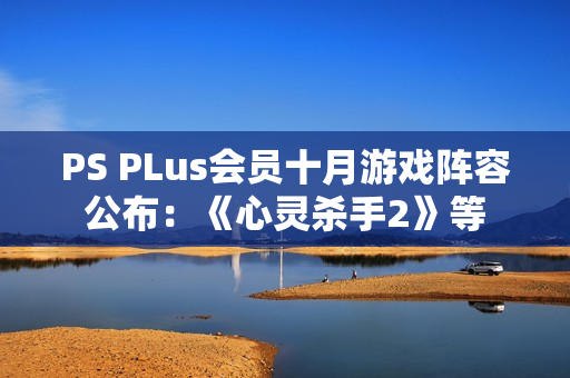 PS PLus会员十月游戏阵容公布：《心灵杀手2》等