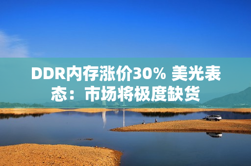 DDR内存涨价30% 美光表态：市场将极度缺货