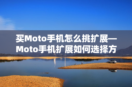 买Moto手机怎么挑扩展—Moto手机扩展如何选择方法