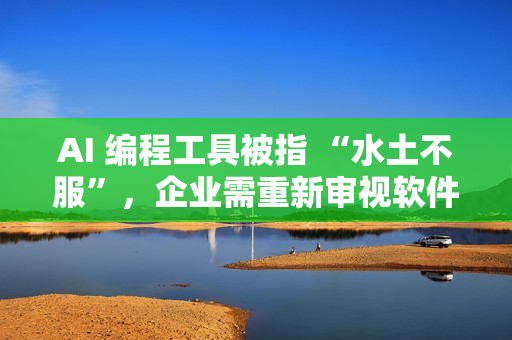 AI 编程工具被指 “水土不服”，企业需重新审视软件开发流程
