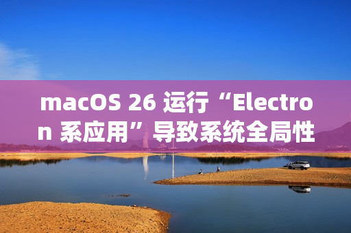 macOS 26 运行“Electron 系应用”导致系统全局性严重卡顿