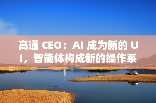 高通 CEO：AI 成为新的 UI，智能体构成新的操作系统