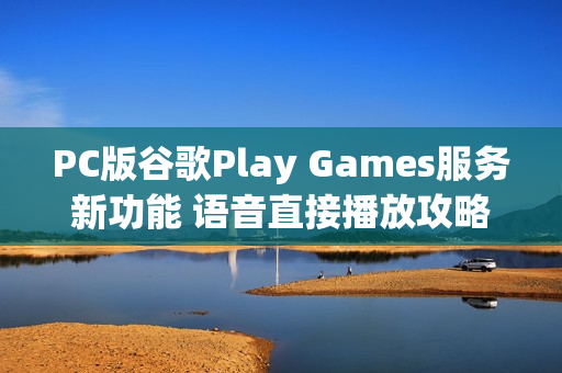PC版谷歌Play Games服务新功能 语音直接播放攻略