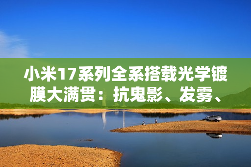 小米17系列全系搭载光学镀膜大满贯：抗鬼影、发雾、炫光