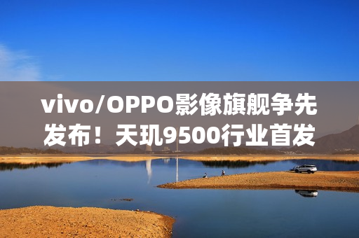 vivo/OPPO影像旗舰争先发布！天玑9500行业首发4K60fps电影人像、榨干2亿像素