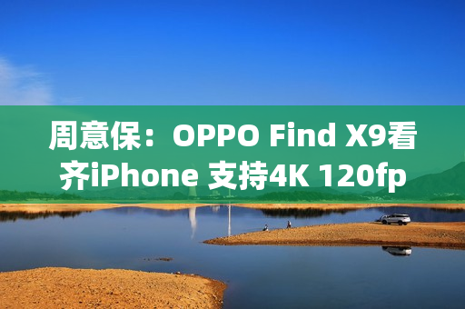 周意保：OPPO Find X9看齐iPhone 支持4K 120fps录制