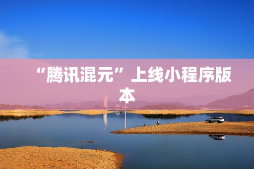 “腾讯混元”上线小程序版本