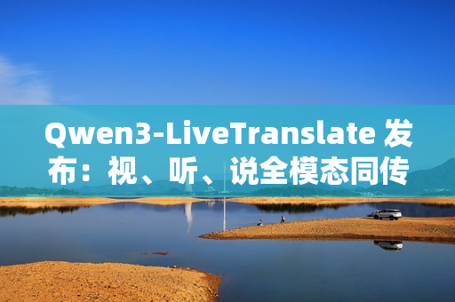 Qwen3-LiveTranslate 发布：视、听、说全模态同传大模型
