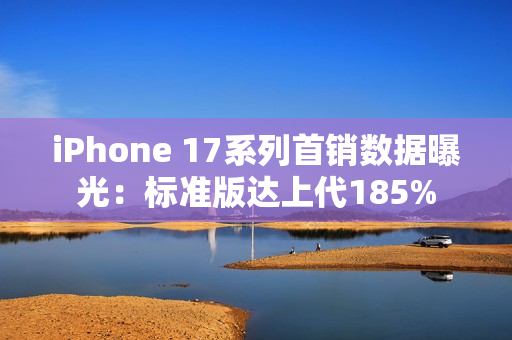 iPhone 17系列首销数据曝光：标准版达上代185%