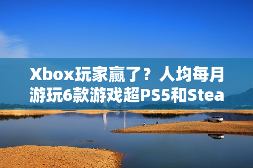 Xbox玩家赢了？人均每月游玩6款游戏超PS5和Steam