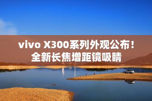 vivo X300系列外观公布！全新长焦增距镜吸睛