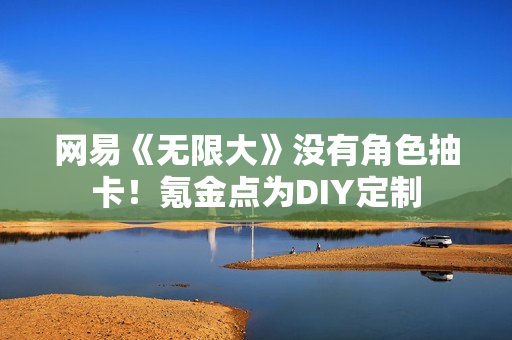 网易《无限大》没有角色抽卡！氪金点为DIY定制