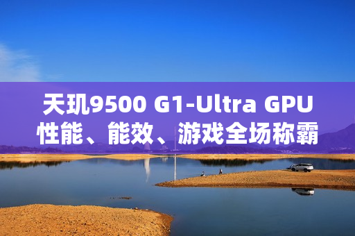 天玑9500 G1-Ultra GPU性能、能效、游戏全场称霸!